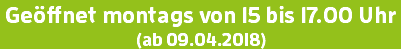 Geöffnet montags von 15 bis 17.00 Uhr (ab 09.04.2018)